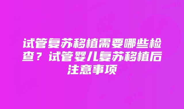 试管复苏移植需要哪些检查？试管婴儿复苏移植后注意事项