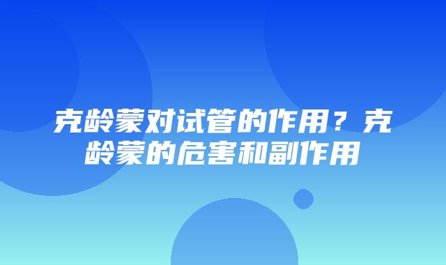 克龄蒙对试管的作用？克龄蒙的危害和副作用