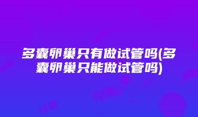 多囊卵巢只有做试管吗(多囊卵巢只能做试管吗)