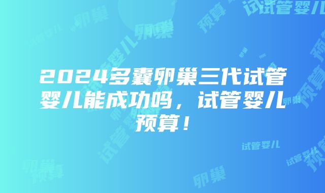 2024多囊卵巢三代试管婴儿能成功吗，试管婴儿预算！