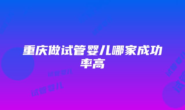 重庆做试管婴儿哪家成功率高