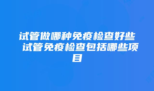 试管做哪种免疫检查好些 试管免疫检查包括哪些项目