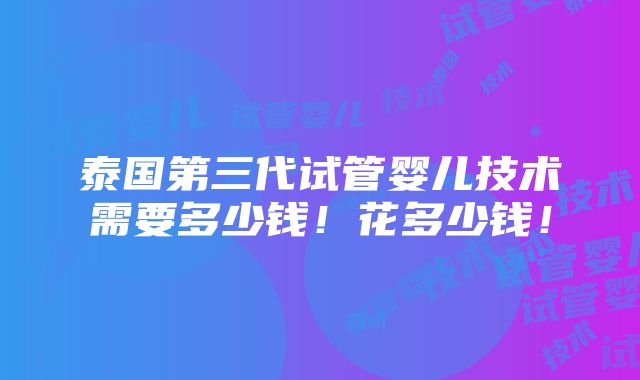 泰国第三代试管婴儿技术需要多少钱！花多少钱！