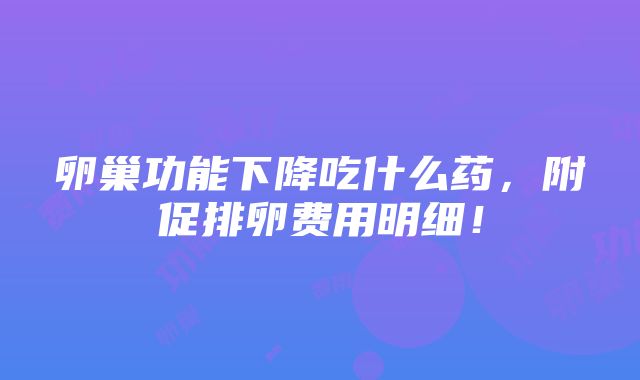 卵巢功能下降吃什么药，附促排卵费用明细！