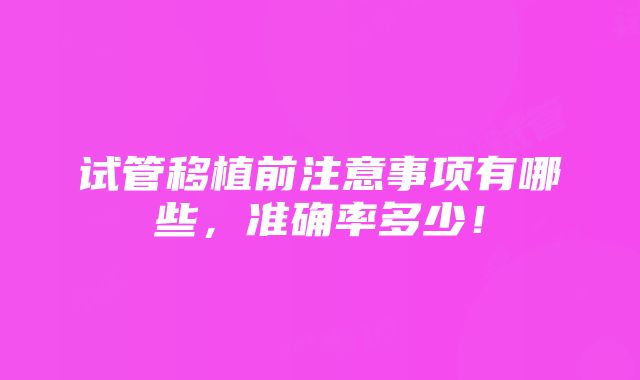 试管移植前注意事项有哪些，准确率多少！