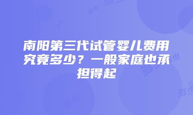 南阳第三代试管婴儿费用究竟多少？一般家庭也承担得起