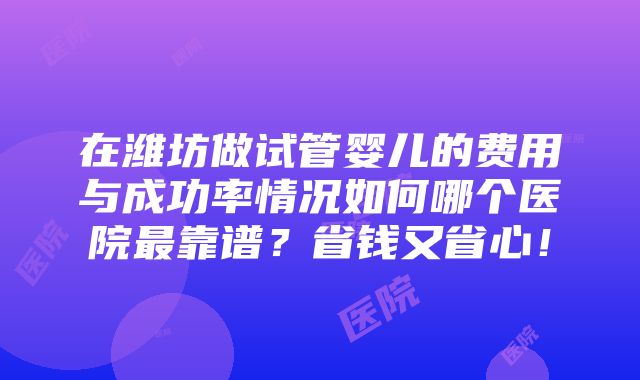 在潍坊做试管婴儿的费用与成功率情况如何哪个医院最靠谱？省钱又省心！