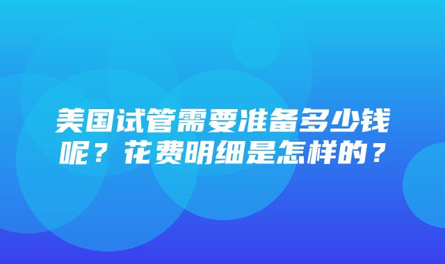 美国试管需要准备多少钱呢？花费明细是怎样的？