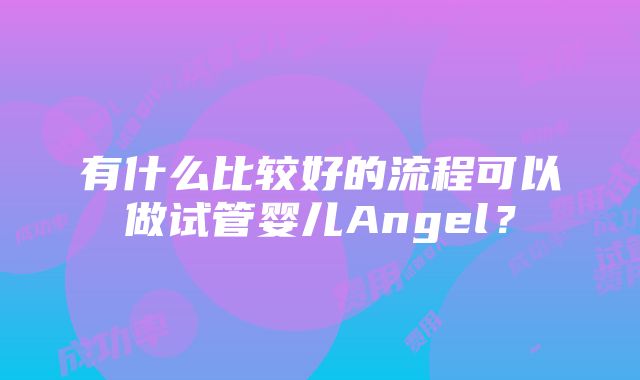 有什么比较好的流程可以做试管婴儿Angel？