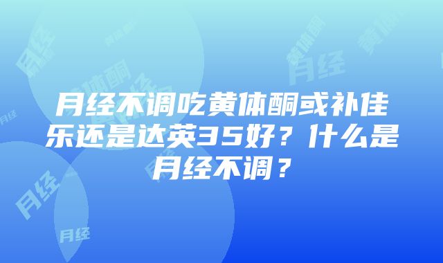 月经不调吃黄体酮或补佳乐还是达英35好？什么是月经不调？