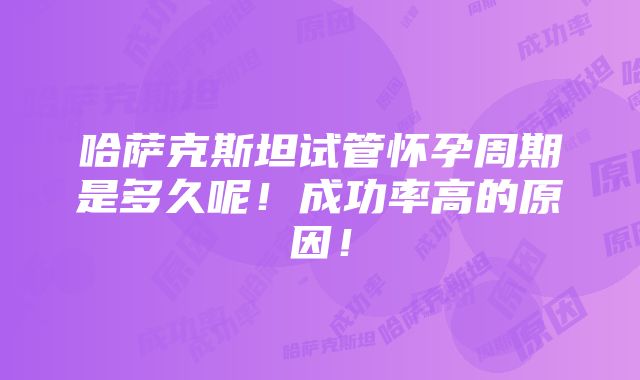 哈萨克斯坦试管怀孕周期是多久呢！成功率高的原因！