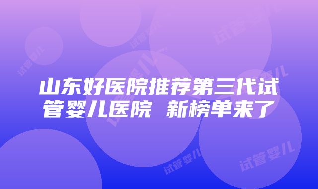 山东好医院推荐第三代试管婴儿医院 新榜单来了