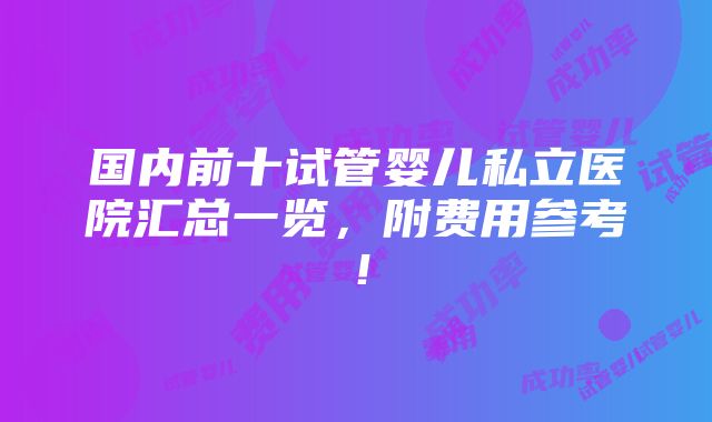 国内前十试管婴儿私立医院汇总一览，附费用参考！