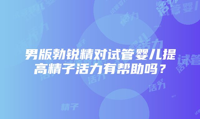 男版勃锐精对试管婴儿提高精子活力有帮助吗？