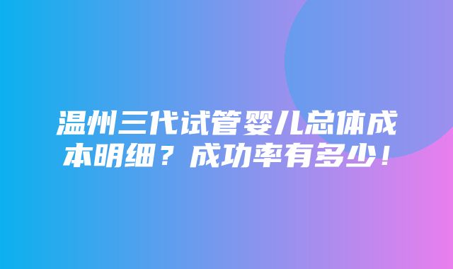 温州三代试管婴儿总体成本明细？成功率有多少！