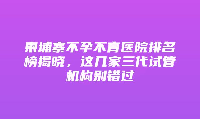 柬埔寨不孕不育医院排名榜揭晓，这几家三代试管机构别错过