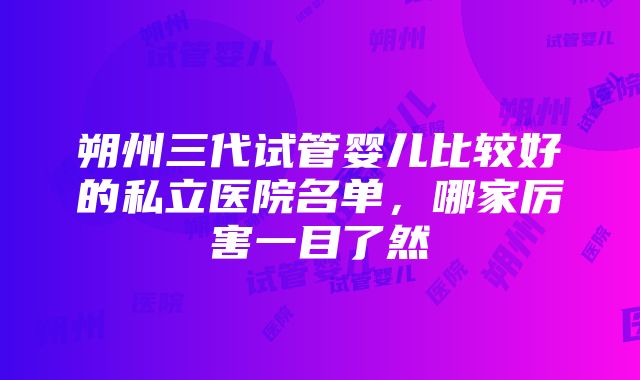 朔州三代试管婴儿比较好的私立医院名单，哪家厉害一目了然