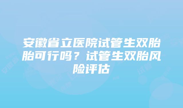 安徽省立医院试管生双胎胎可行吗？试管生双胎风险评估