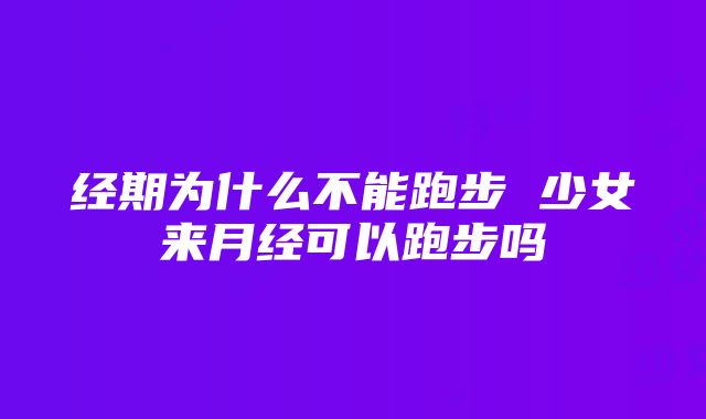 经期为什么不能跑步 少女来月经可以跑步吗