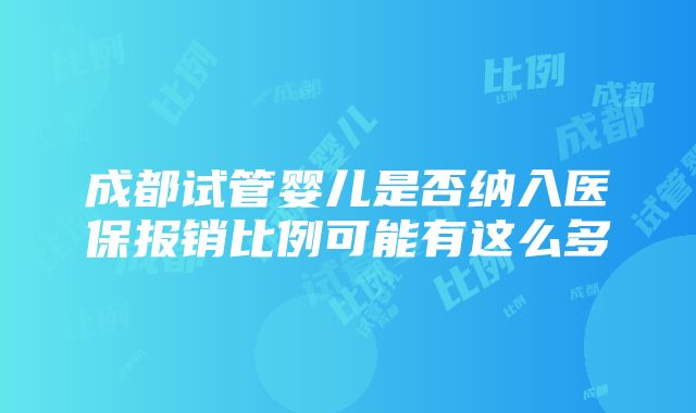 成都试管婴儿是否纳入医保报销比例可能有这么多