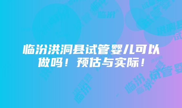 临汾洪洞县试管婴儿可以做吗！预估与实际！