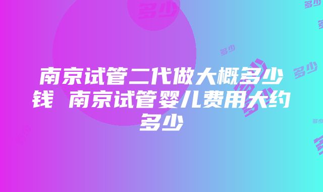 南京试管二代做大概多少钱 南京试管婴儿费用大约多少