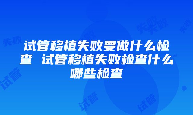 试管移植失败要做什么检查 试管移植失败检查什么哪些检查