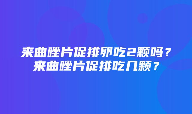 来曲唑片促排卵吃2颗吗？来曲唑片促排吃几颗？