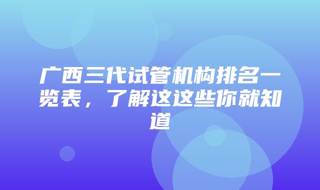 广西三代试管机构排名一览表，了解这这些你就知道