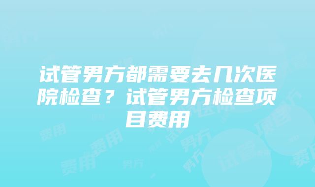 试管男方都需要去几次医院检查？试管男方检查项目费用