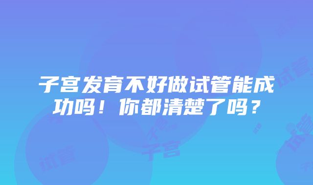 子宫发育不好做试管能成功吗！你都清楚了吗？