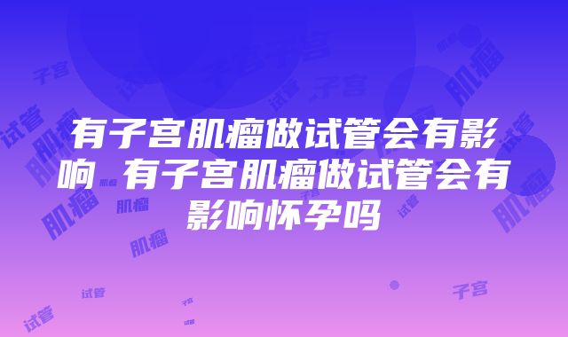 有子宫肌瘤做试管会有影响 有子宫肌瘤做试管会有影响怀孕吗