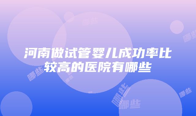 河南做试管婴儿成功率比较高的医院有哪些