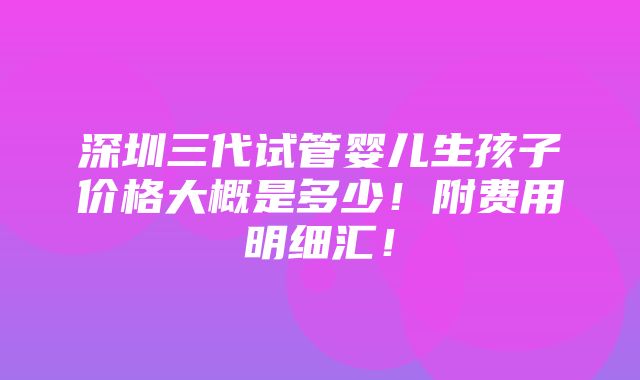 深圳三代试管婴儿生孩子价格大概是多少！附费用明细汇！