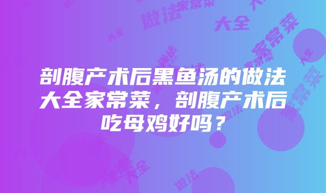 剖腹产术后黑鱼汤的做法大全家常菜，剖腹产术后吃母鸡好吗？