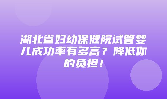 湖北省妇幼保健院试管婴儿成功率有多高？降低你的负担！