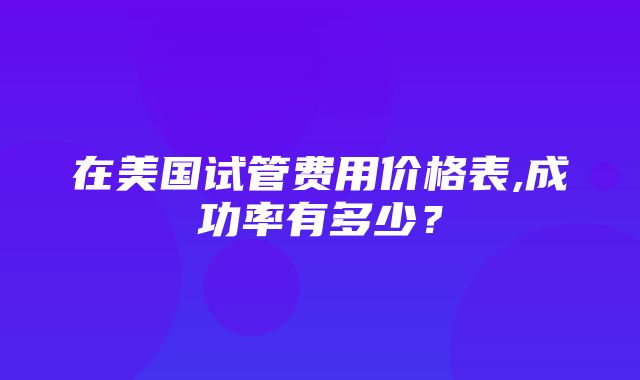 在美国试管费用价格表,成功率有多少？