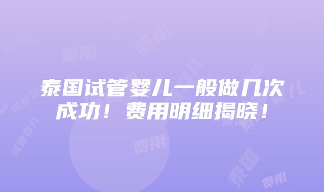 泰国试管婴儿一般做几次成功！费用明细揭晓！