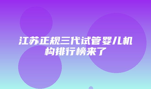 江苏正规三代试管婴儿机构排行榜来了