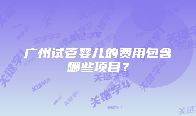 广州试管婴儿的费用包含哪些项目？