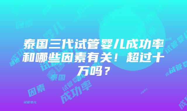 泰国三代试管婴儿成功率和哪些因素有关！超过十万吗？