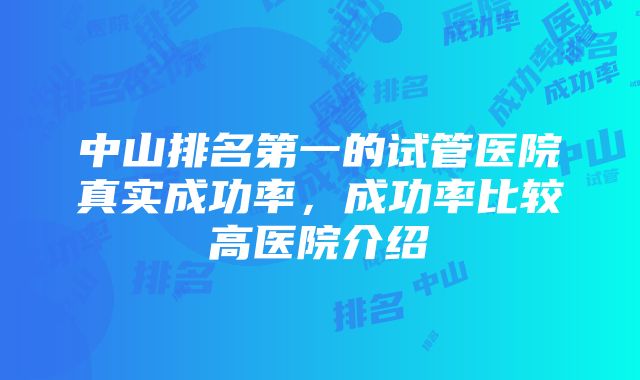 中山排名第一的试管医院真实成功率，成功率比较高医院介绍