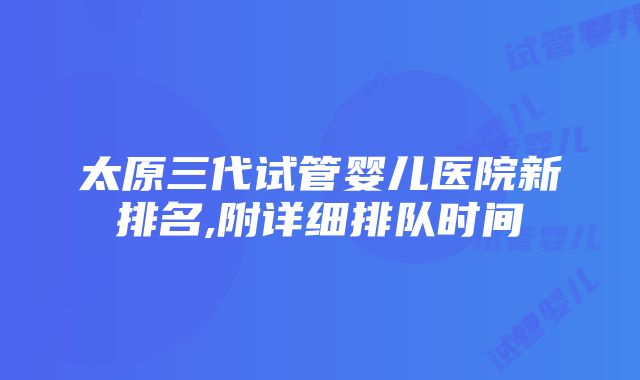 太原三代试管婴儿医院新排名,附详细排队时间