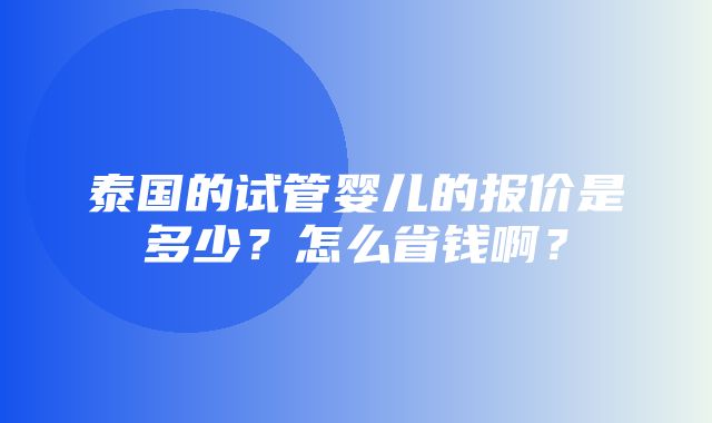 泰国的试管婴儿的报价是多少？怎么省钱啊？