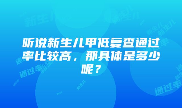 听说新生儿甲低复查通过率比较高，那具体是多少呢？