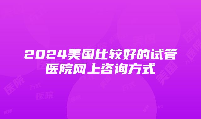 2024美国比较好的试管医院网上咨询方式