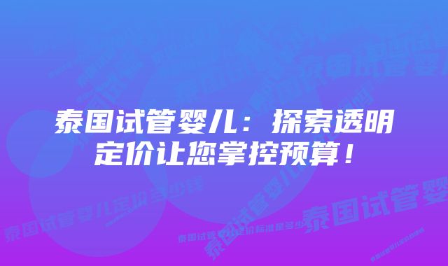 泰国试管婴儿：探索透明定价让您掌控预算！