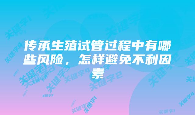 传承生殖试管过程中有哪些风险，怎样避免不利因素