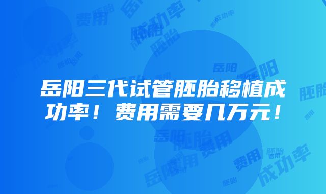 岳阳三代试管胚胎移植成功率！费用需要几万元！