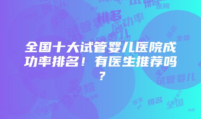 全国十大试管婴儿医院成功率排名！有医生推荐吗？